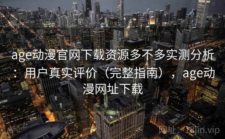 age动漫官网下载资源多不多实测分析：用户真实评价（完整指南），age动漫网址下载  第2张