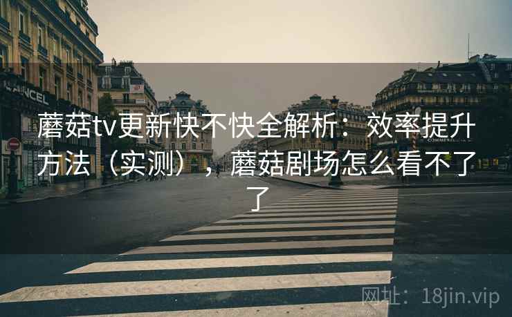 蘑菇tv更新快不快全解析:效率提升方法(实测),蘑菇剧场怎么看不了了 第1张 蘑菇tv更新快不快全解析:效率提升方法(实测),蘑菇剧场怎么看不了了 第1张