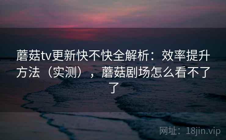 蘑菇tv更新快不快全解析:效率提升方法(实测),蘑菇剧场怎么看不了了 第2张 蘑菇tv更新快不快全解析:效率提升方法(实测),蘑菇剧场怎么看不了了 第2张