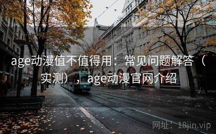 age动漫值不值得用：常见问题解答（实测），age动漫官网介绍  第1张