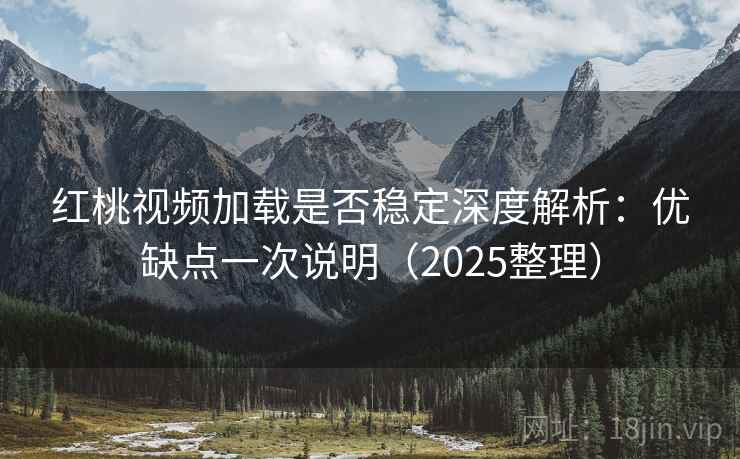 红桃视频加载是否稳定深度解析：优缺点一次说明（2025整理）  第1张