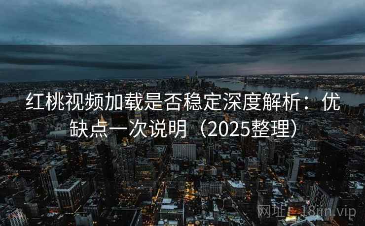 红桃视频加载是否稳定深度解析：优缺点一次说明（2025整理）  第2张