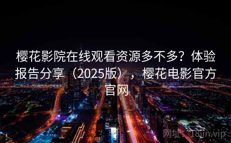 樱花影院在线观看资源多不多？体验报告分享（2025版），樱花电影官方官网  第2张