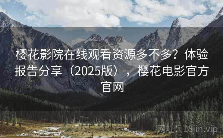樱花影院在线观看资源多不多？体验报告分享（2025版），樱花电影官方官网  第1张