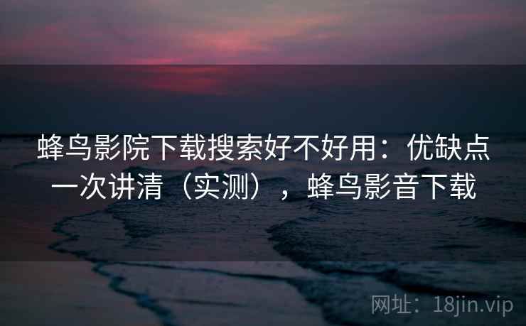 蜂鸟影院下载搜索好不好用:优缺点一次讲清(实测),蜂鸟影音下载 第2张 蜂鸟影院下载搜索好不好用:优缺点一次讲清(实测),蜂鸟影音下载 第2张