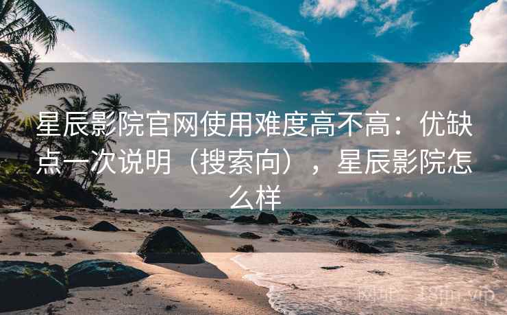 星辰影院官网使用难度高不高：优缺点一次说明（搜索向），星辰影院怎么样  第1张