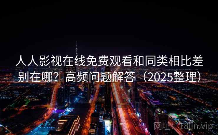 人人影视在线免费观看和同类相比差别在哪?高频问题解答(2025整理) 第2张 人人影视在线免费观看和同类相比差别在哪?高频问题解答(2025整理) 第2张