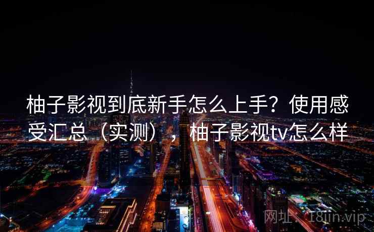 柚子影视到底新手怎么上手？使用感受汇总（实测），柚子影视tv怎么样  第2张