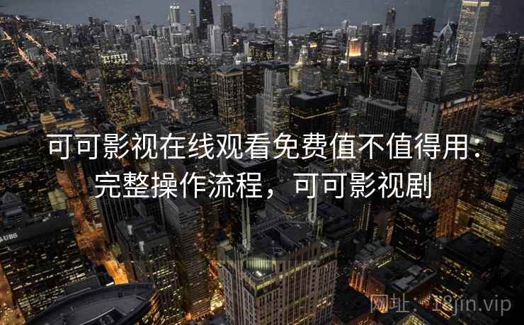 可可影视在线观看免费值不值得用：完整操作流程，可可影视剧  第2张