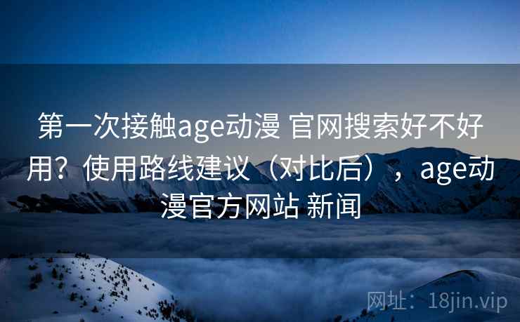第一次接触age动漫 官网搜索好不好用?使用路线建议(对比后),age动漫官方网站 新闻 第1张 第一次接触age动漫 官网搜索好不好用?使用路线建议(对比后),age动漫官方网站 新闻 第1张