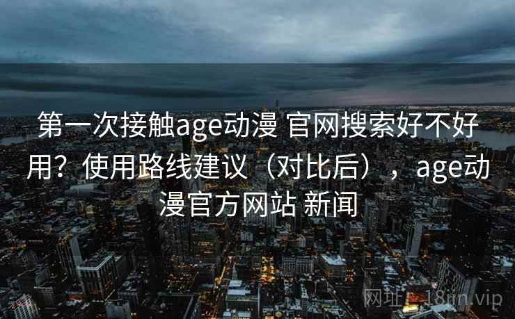 第一次接触age动漫 官网搜索好不好用?使用路线建议(对比后),age动漫官方网站 新闻 第2张 第一次接触age动漫 官网搜索好不好用?使用路线建议(对比后),age动漫官方网站 新闻 第2张
