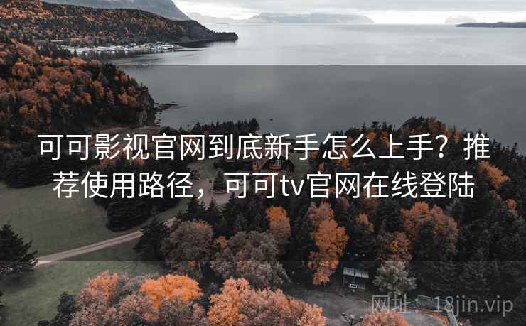 可可影视官网到底新手怎么上手?推荐使用路径,可可tv官网在线登陆 第1张 可可影视官网到底新手怎么上手?推荐使用路径,可可tv官网在线登陆 第1张