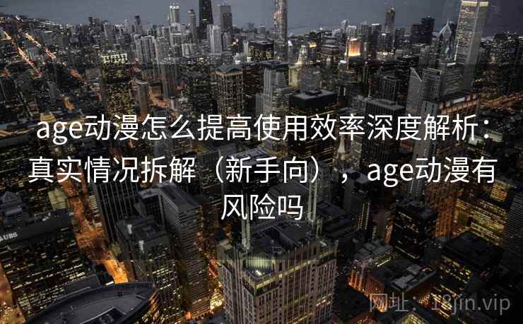 age动漫怎么提高使用效率深度解析：真实情况拆解（新手向），age动漫有风险吗  第2张