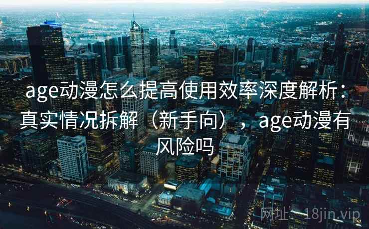 age动漫怎么提高使用效率深度解析：真实情况拆解（新手向），age动漫有风险吗  第1张