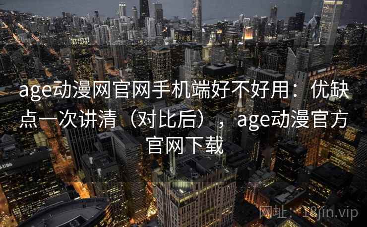 age动漫网官网手机端好不好用：优缺点一次讲清（对比后），age动漫官方官网下载  第1张