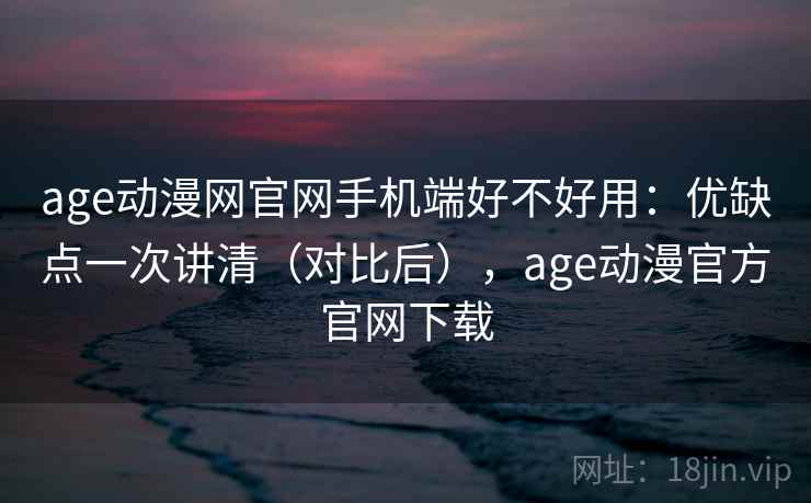 age动漫网官网手机端好不好用：优缺点一次讲清（对比后），age动漫官方官网下载  第2张
