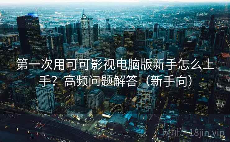 第一次用可可影视电脑版新手怎么上手？高频问题解答（新手向）  第2张