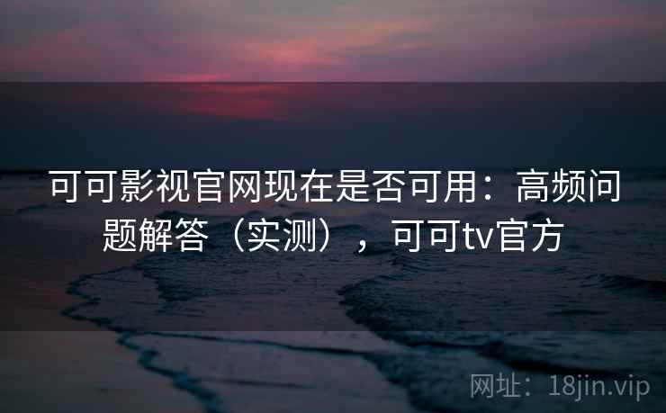 可可影视官网现在是否可用:高频问题解答(实测),可可tv官方 第1张 可可影视官网现在是否可用:高频问题解答(实测),可可tv官方 第1张