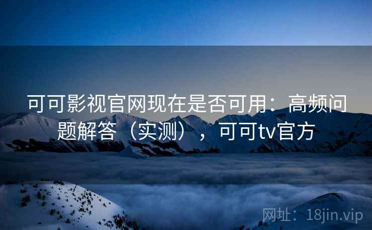 可可影视官网现在是否可用:高频问题解答(实测),可可tv官方 第2张 可可影视官网现在是否可用:高频问题解答(实测),可可tv官方 第2张