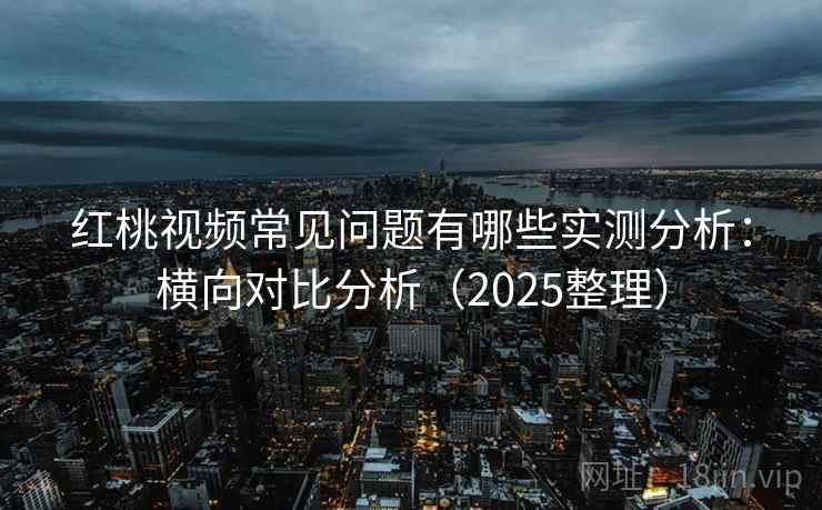 红桃视频常见问题有哪些实测分析：横向对比分析（2025整理）  第1张
