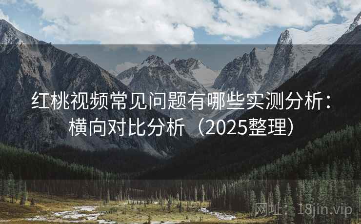 红桃视频常见问题有哪些实测分析：横向对比分析（2025整理）  第2张