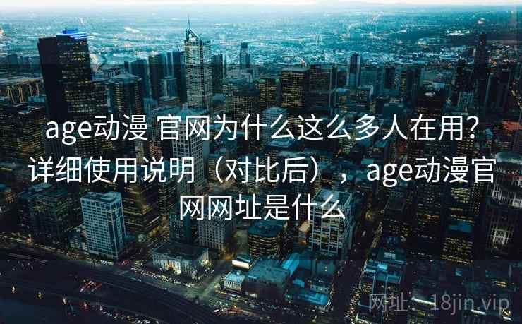age动漫 官网为什么这么多人在用？详细使用说明（对比后），age动漫官网网址是什么  第2张