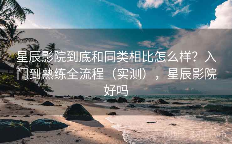 星辰影院到底和同类相比怎么样?入门到熟练全流程(实测),星辰影院好吗 第2张 星辰影院到底和同类相比怎么样?入门到熟练全流程(实测),星辰影院好吗 第2张