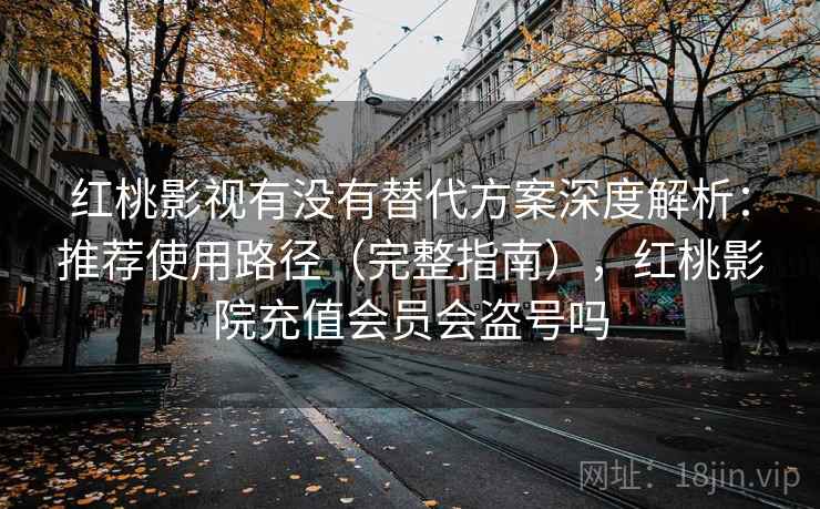 红桃影视有没有替代方案深度解析：推荐使用路径（完整指南），红桃影院充值会员会盗号吗  第2张