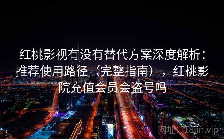 红桃影视有没有替代方案深度解析：推荐使用路径（完整指南），红桃影院充值会员会盗号吗  第1张