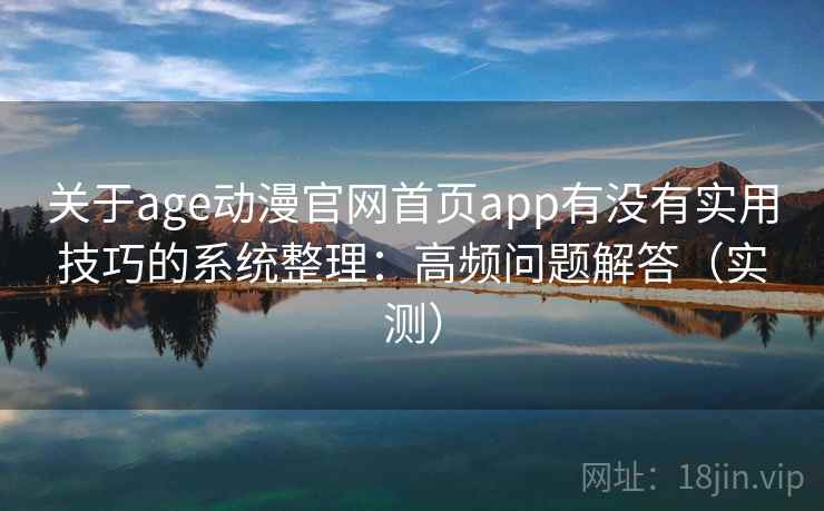 关于age动漫官网首页app有没有实用技巧的系统整理：高频问题解答（实测）  第1张