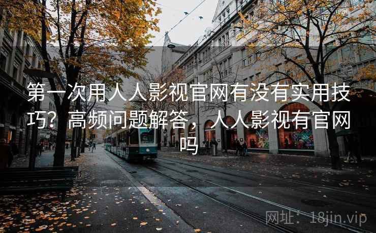 第一次用人人影视官网有没有实用技巧?高频问题解答,人人影视有官网吗 第1张 第一次用人人影视官网有没有实用技巧?高频问题解答,人人影视有官网吗 第1张