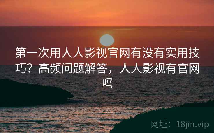 第一次用人人影视官网有没有实用技巧?高频问题解答,人人影视有官网吗 第2张 第一次用人人影视官网有没有实用技巧?高频问题解答,人人影视有官网吗 第2张