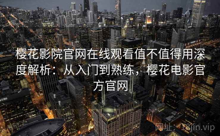 樱花影院官网在线观看值不值得用深度解析：从入门到熟练，樱花电影官方官网  第2张
