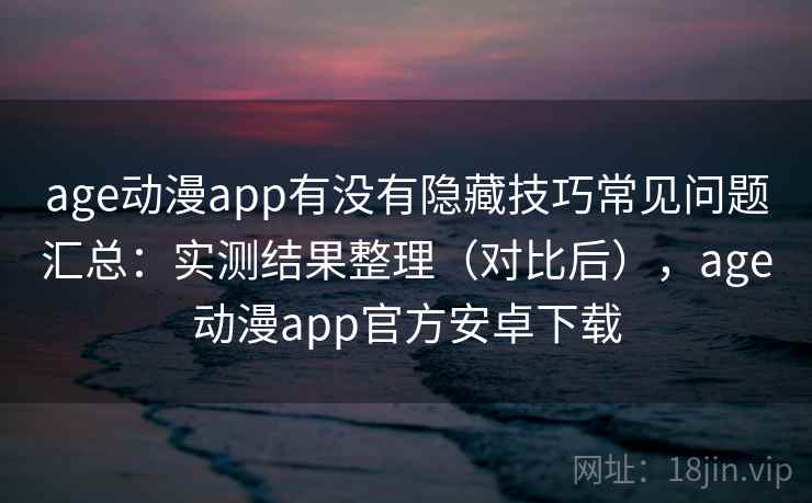 age动漫app有没有隐藏技巧常见问题汇总：实测结果整理（对比后），age动漫app官方安卓下载  第2张