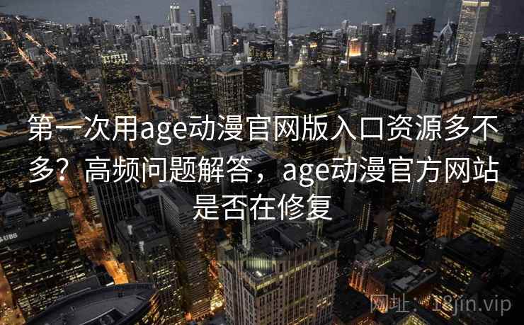 第一次用age动漫官网版入口资源多不多？高频问题解答，age动漫官方网站是否在修复  第1张