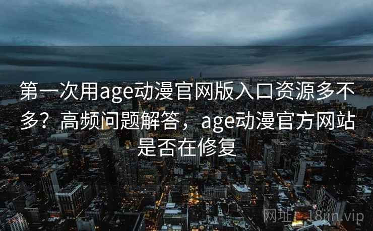 第一次用age动漫官网版入口资源多不多？高频问题解答，age动漫官方网站是否在修复  第2张