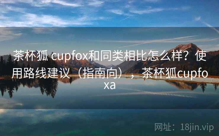 茶杯狐 cupfox和同类相比怎么样?使用路线建议(指南向),茶杯狐cupfoxa 第1张 茶杯狐 cupfox和同类相比怎么样?使用路线建议(指南向),茶杯狐cupfoxa 第1张