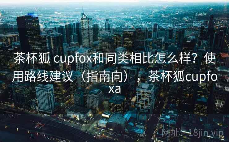 茶杯狐 cupfox和同类相比怎么样?使用路线建议(指南向),茶杯狐cupfoxa 第2张 茶杯狐 cupfox和同类相比怎么样?使用路线建议(指南向),茶杯狐cupfoxa 第2张