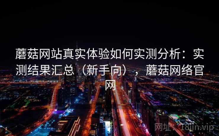 蘑菇网站真实体验如何实测分析：实测结果汇总（新手向），蘑菇网络官网  第2张