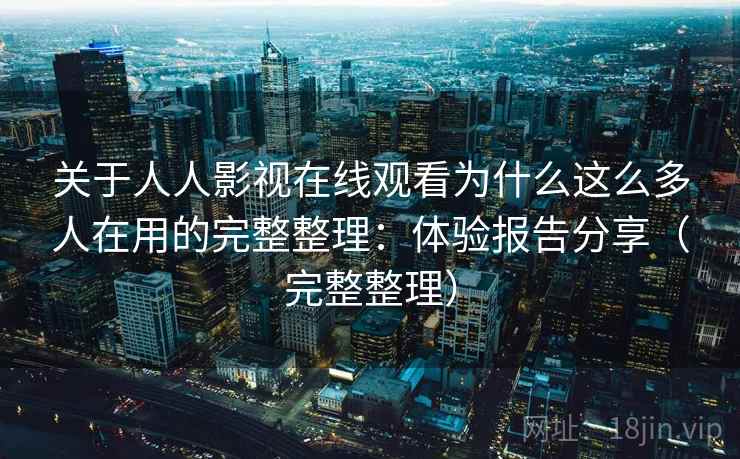 关于人人影视在线观看为什么这么多人在用的完整整理:体验报告分享(完整整理) 第1张 关于人人影视在线观看为什么这么多人在用的完整整理:体验报告分享(完整整理) 第1张