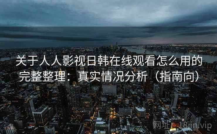 关于人人影视日韩在线观看怎么用的完整整理：真实情况分析（指南向）  第2张