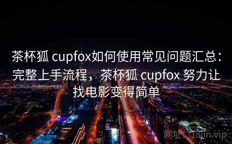 茶杯狐 cupfox如何使用常见问题汇总：完整上手流程，茶杯狐 cupfox 努力让找电影变得简单  第2张