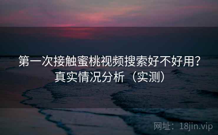 第一次接触蜜桃视频搜索好不好用？真实情况分析（实测）  第1张