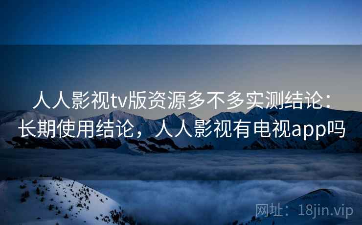 人人影视tv版资源多不多实测结论：长期使用结论，人人影视有电视app吗  第1张
