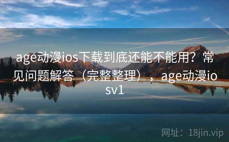 age动漫ios下载到底还能不能用？常见问题解答（完整整理），age动漫iosv1  第2张
