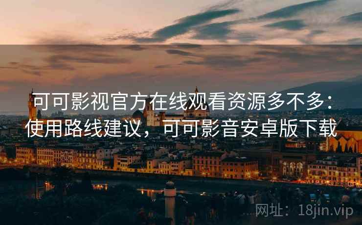 可可影视官方在线观看资源多不多：使用路线建议，可可影音安卓版下载  第2张