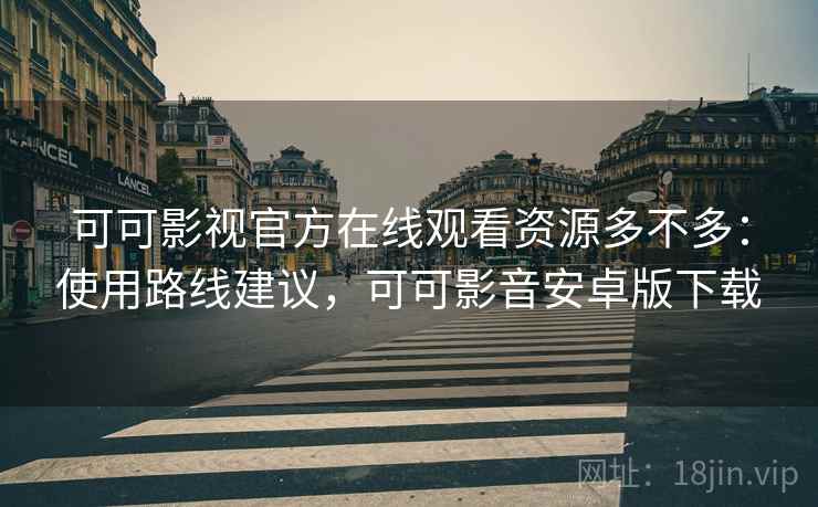 可可影视官方在线观看资源多不多：使用路线建议，可可影音安卓版下载  第1张