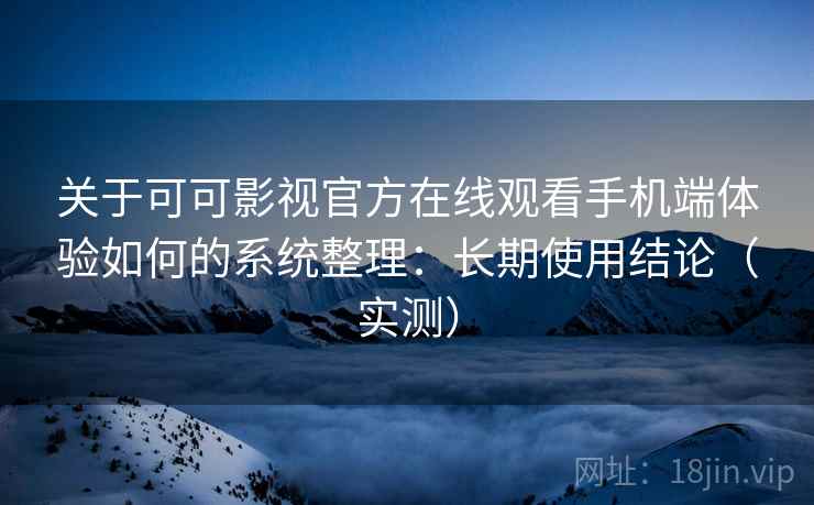 关于可可影视官方在线观看手机端体验如何的系统整理：长期使用结论（实测）  第2张