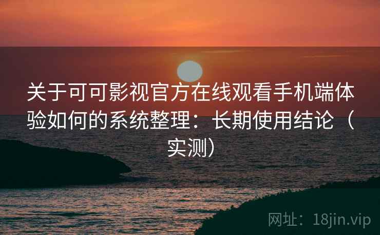 关于可可影视官方在线观看手机端体验如何的系统整理：长期使用结论（实测）  第1张