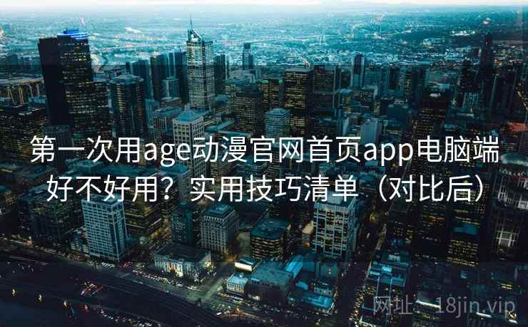 第一次用age动漫官网首页app电脑端好不好用？实用技巧清单（对比后）  第2张